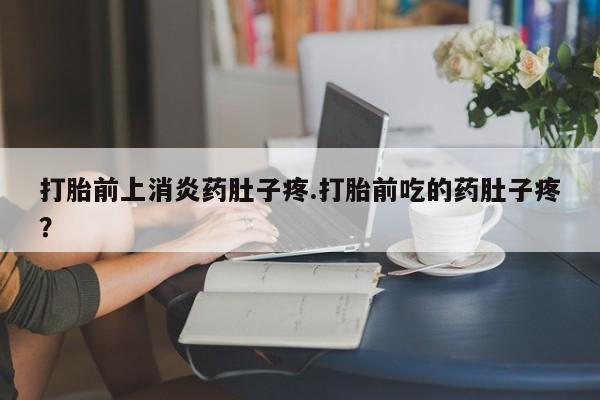 药流药购买微信打胎前上消炎药肚子疼.打胎前吃的药肚子疼？