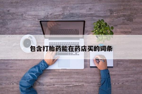 药流药购买微信包含打胎药能在药店买的词条