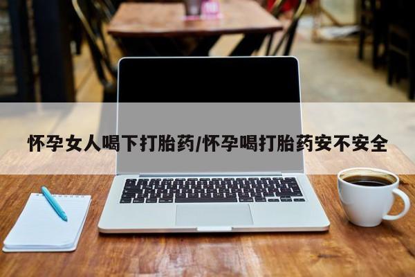 药流药购买微信怀孕女人喝下打胎药/怀孕喝打胎药安不安全