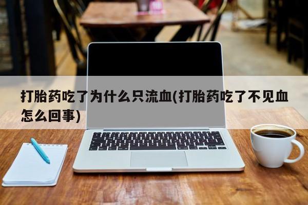 药流药购买微信打胎药吃了为什么只流血(打胎药吃了不见血怎么回事)