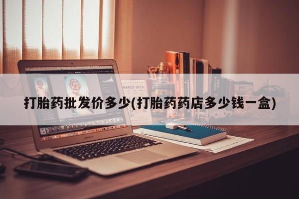 药流药购买微信打胎药批发价多少(打胎药药店多少钱一盒)