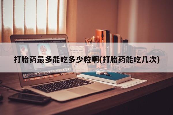 药流药购买微信打胎药最多能吃多少粒啊(打胎药能吃几次)