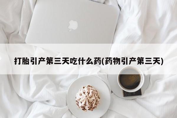 药流药购买微信打胎引产第三天吃什么药(药物引产第三天)