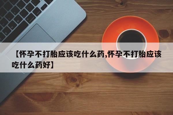 药流药购买微信【怀孕不打胎应该吃什么药,怀孕不打胎应该吃什么药好】