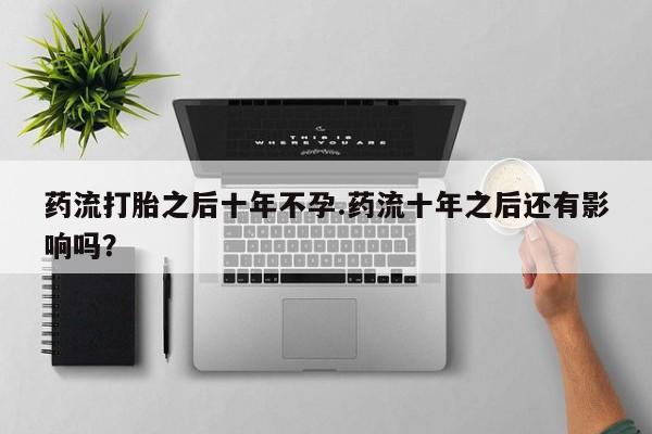药流药购买微信药流打胎之后十年不孕.药流十年之后还有影响吗？