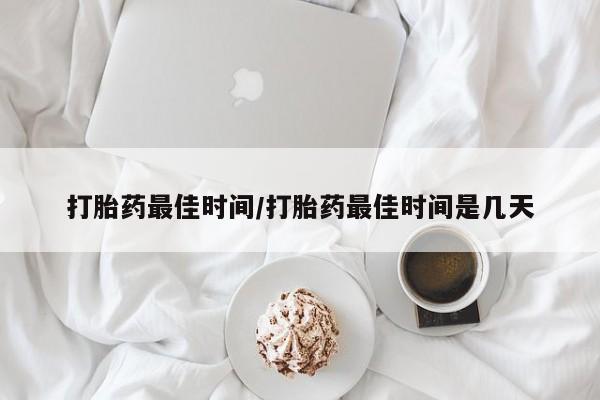 药流药购买微信打胎药最佳时间/打胎药最佳时间是几天