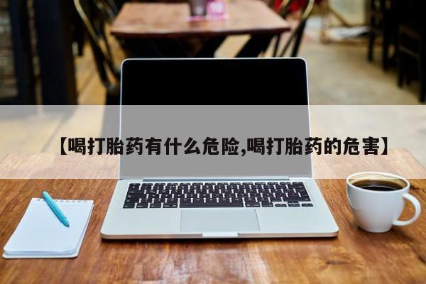 药流药购买微信【喝打胎药有什么危险,喝打胎药的危害】