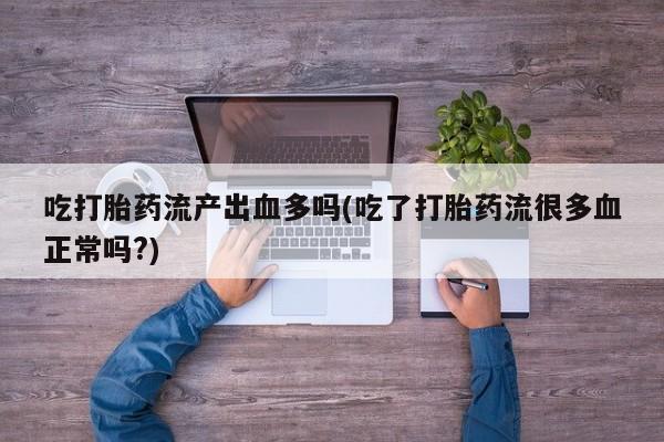 药流药购买微信吃打胎药流产出血多吗(吃了打胎药流很多血正常吗?)