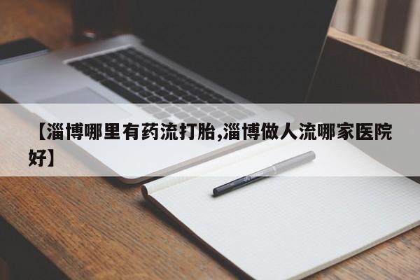 药流药购买微信【淄博哪里有药流打胎,淄博做人流哪家医院好】