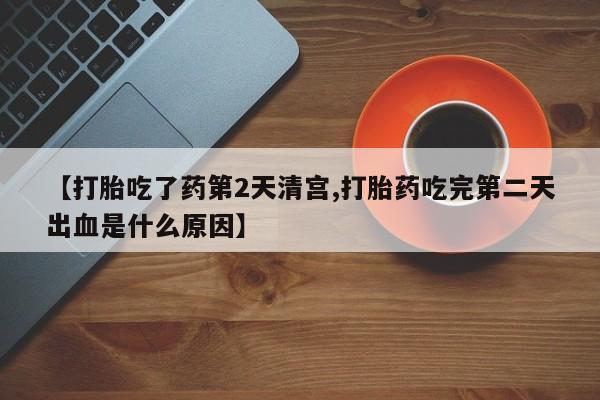 药流药购买微信【打胎吃了药第2天清宫,打胎药吃完第二天出血是什么原因】