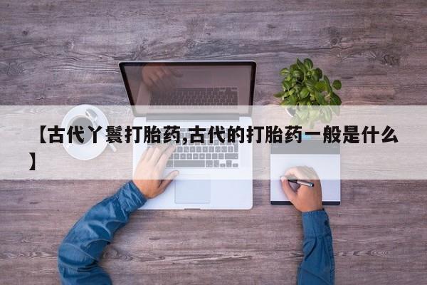 药流药购买微信【古代丫鬟打胎药,古代的打胎药一般是什么】