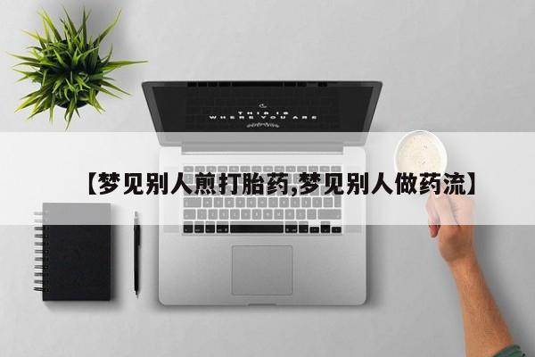 药流药购买微信【梦见别人煎打胎药,梦见别人做药流】