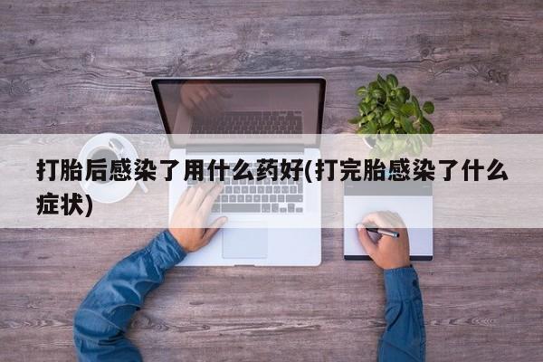 药流药购买微信打胎后感染了用什么药好(打完胎感染了什么症状)