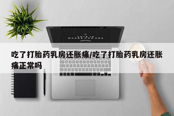 药流药购买微信吃了打胎药乳房还胀痛/吃了打胎药乳房还胀痛正常吗