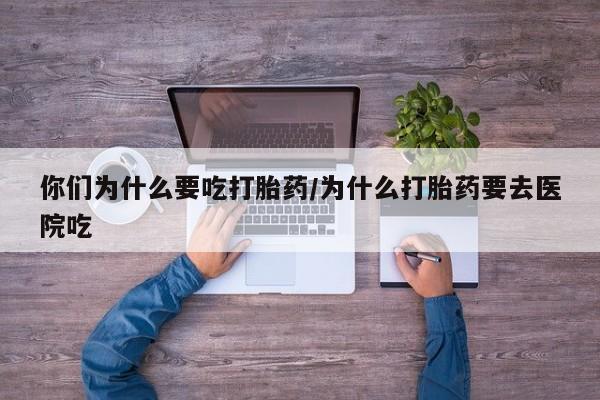 药流药购买微信你们为什么要吃打胎药/为什么打胎药要去医院吃