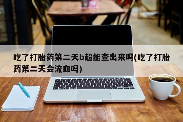 药流药购买微信吃了打胎药第二天b超能查出来吗(吃了打胎药第二天会流血吗)