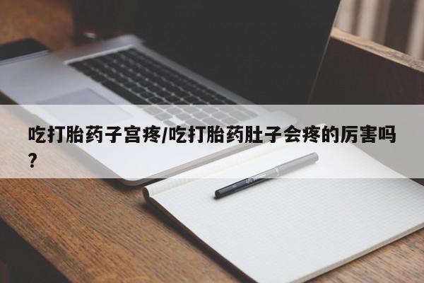 药流药购买微信吃打胎药子宫疼/吃打胎药肚子会疼的厉害吗?