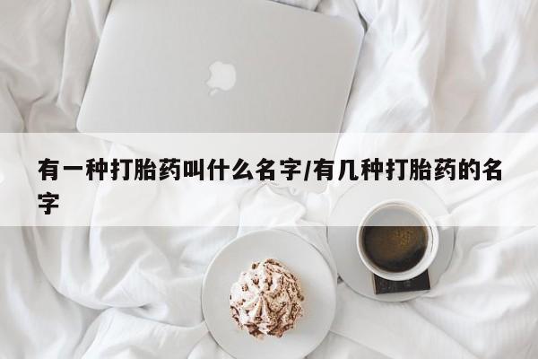 药流药购买微信有一种打胎药叫什么名字/有几种打胎药的名字