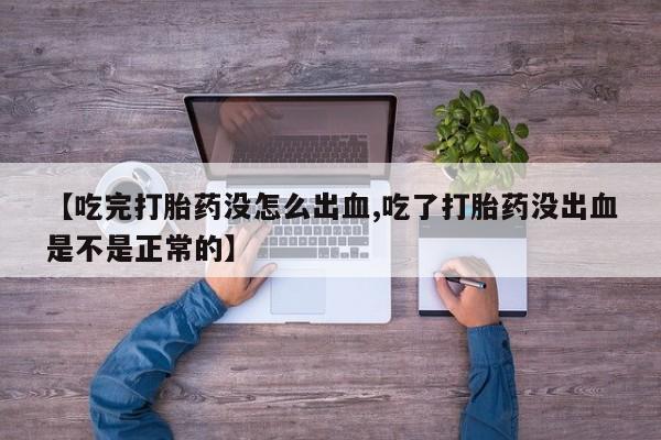 药流药购买微信【吃完打胎药没怎么出血,吃了打胎药没出血是不是正常的】