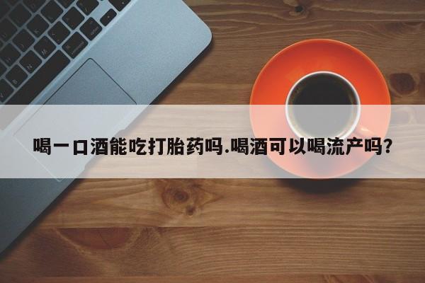 药流药购买微信喝一口酒能吃打胎药吗.喝酒可以喝流产吗？