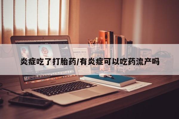 药流药购买微信炎症吃了打胎药/有炎症可以吃药流产吗