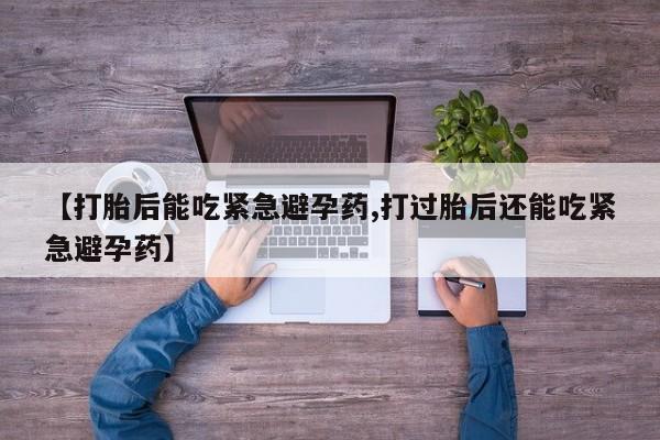 药流药购买微信【打胎后能吃紧急避孕药,打过胎后还能吃紧急避孕药】