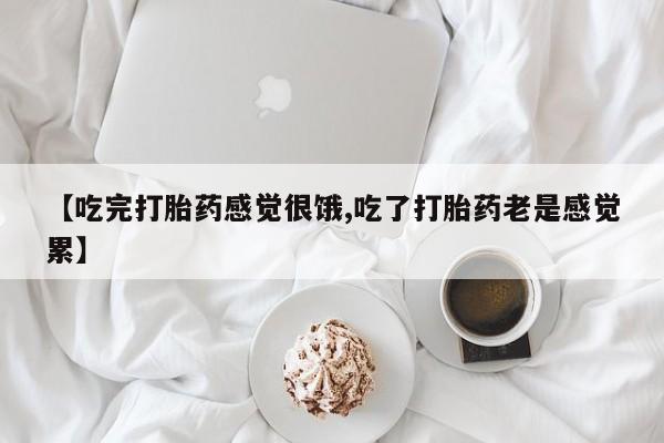 药流药购买微信【吃完打胎药感觉很饿,吃了打胎药老是感觉累】