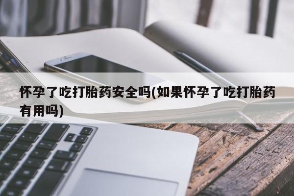 药流药购买微信怀孕了吃打胎药安全吗(如果怀孕了吃打胎药有用吗)