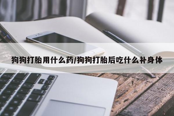 药流药购买微信狗狗打胎用什么药/狗狗打胎后吃什么补身体