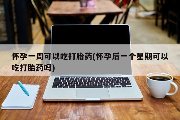 药流药购买微信怀孕一周可以吃打胎药(怀孕后一个星期可以吃打胎药吗)