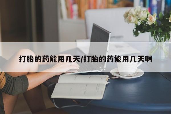 药流药购买微信打胎的药能用几天/打胎的药能用几天啊