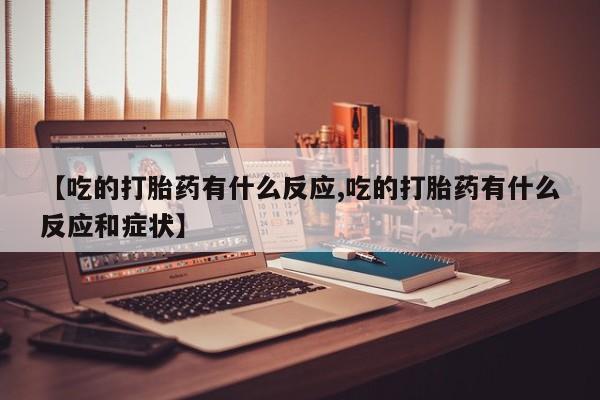 药流药购买微信【吃的打胎药有什么反应,吃的打胎药有什么反应和症状】