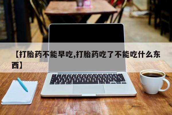 药流药购买微信【打胎药不能早吃,打胎药吃了不能吃什么东西】