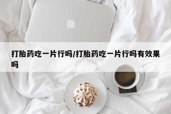 药流药购买微信打胎药吃一片行吗/打胎药吃一片行吗有效果吗