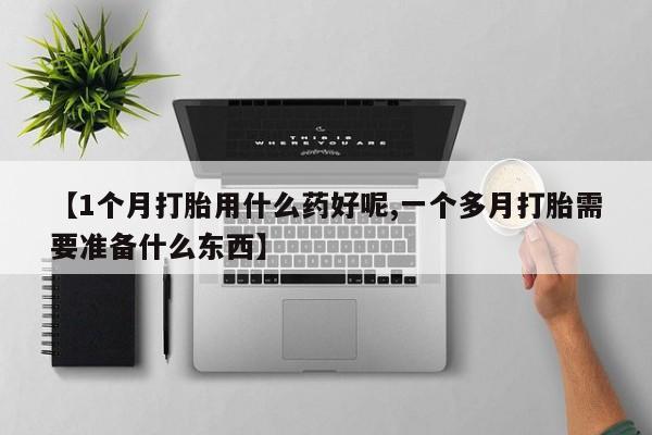 药流药购买微信【1个月打胎用什么药好呢,一个多月打胎需要准备什么东西】