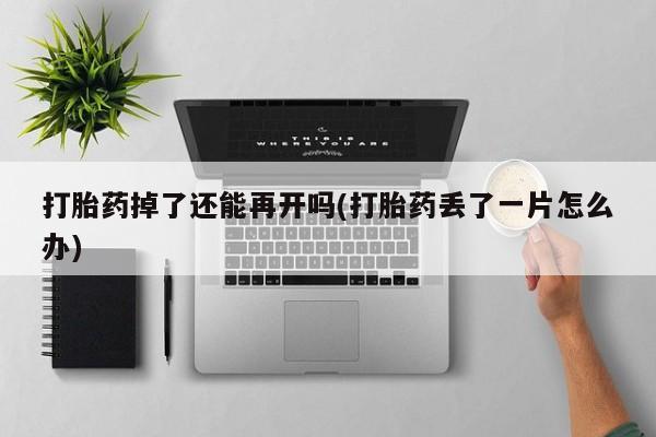 药流药购买微信打胎药掉了还能再开吗(打胎药丢了一片怎么办)