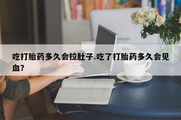 药流药购买微信吃打胎药多久会拉肚子.吃了打胎药多久会见血？