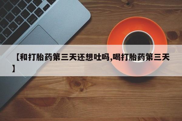 药流药购买微信【和打胎药第三天还想吐吗,喝打胎药第三天】