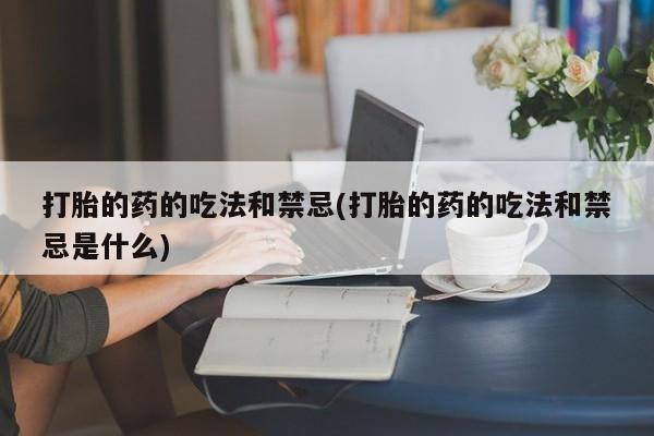 药流药购买微信打胎的药的吃法和禁忌(打胎的药的吃法和禁忌是什么)