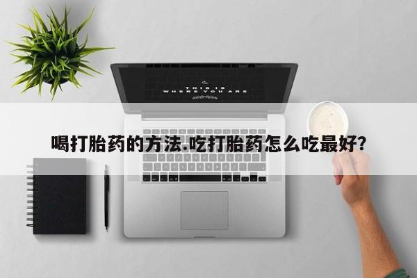 药流药购买微信喝打胎药的方法.吃打胎药怎么吃最好？