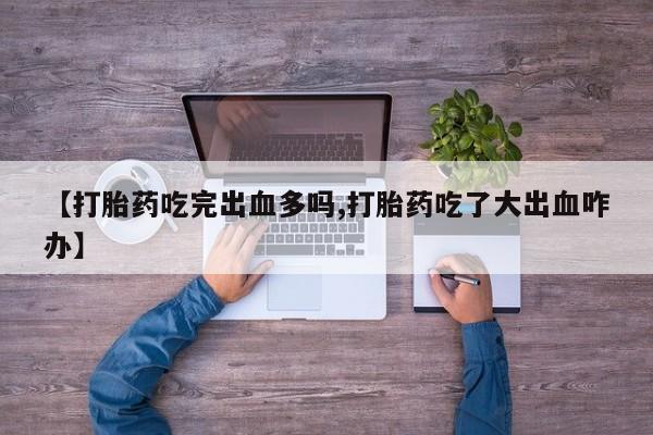 药流药购买微信【打胎药吃完出血多吗,打胎药吃了大出血咋办】