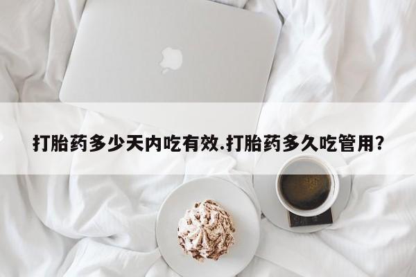 药流药购买微信打胎药多少天内吃有效.打胎药多久吃管用？