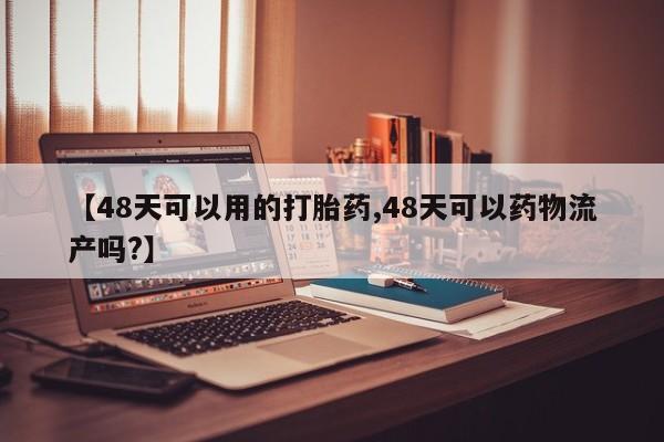 药流药购买微信【48天可以用的打胎药,48天可以药物流产吗?】