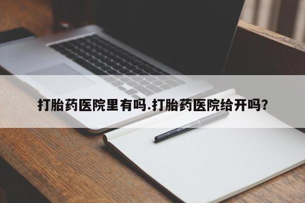 药流药购买微信打胎药医院里有吗.打胎药医院给开吗？