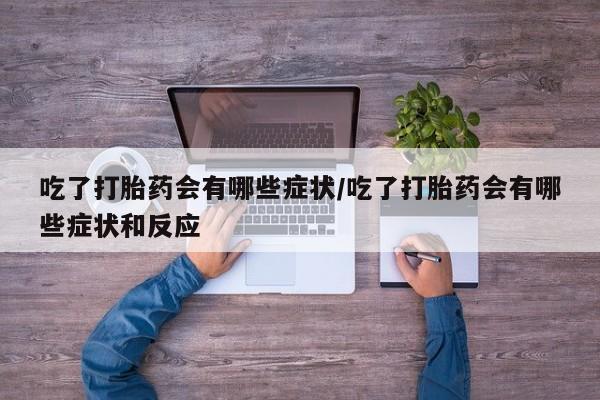 药流药购买微信吃了打胎药会有哪些症状/吃了打胎药会有哪些症状和反应