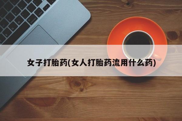 药流药购买微信女子打胎药(女人打胎药流用什么药)