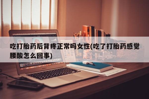 药流药购买微信吃打胎药后背疼正常吗女性(吃了打胎药感觉腰酸怎么回事)