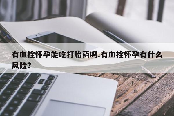 药流药购买微信有血栓怀孕能吃打胎药吗.有血栓怀孕有什么风险？