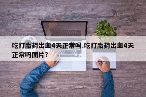 药流药购买微信吃打胎药出血4天正常吗.吃打胎药出血4天正常吗图片？