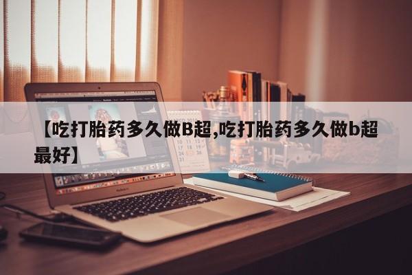 药流药购买微信【吃打胎药多久做B超,吃打胎药多久做b超最好】